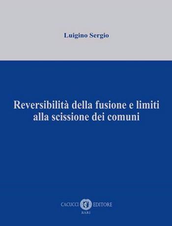Reversibilità della fusione e limiti alla scissione dei comuni - Luigino Sergio - Libro Cacucci 2021 | Libraccio.it