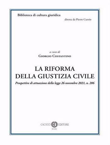 La riforma della giustizia civile. Prospettive di attuazione della legge 26 novembre 2021, n. 206  - Libro Cacucci 2022, Biblioteca di cultura giuridica | Libraccio.it
