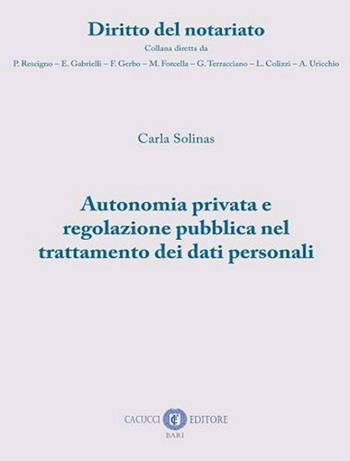 Autonomia privata e regolazione pubblica nel trattamento dei dati personali - Carla Solinas - Libro Cacucci 2022, Diritto del notariato | Libraccio.it