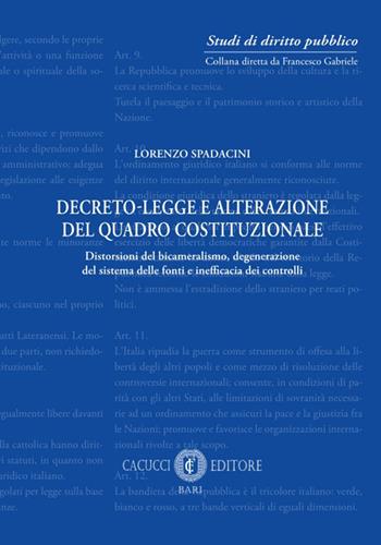 Decreto-legge e alterazione del quadro costituzionale. Distorsioni del bicameralismo, degenerazione del sistema delle fonti e inefficacia dei controlli - Lorenzo Spadacini - Libro Cacucci 2022, Studi di diritto pubblico | Libraccio.it
