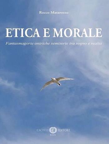 Etica e morale. Fantasmagorie oniriche semiserie tra sogno e realtà - Rocco Matarozzo - Libro Cacucci 2022 | Libraccio.it