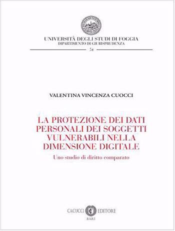 La protezione dei dati personali dei soggetti vulnerabili nella dimensione digitale. Uno studio di diritto comparato - Valentina Vincenza Cuocci - Libro Cacucci 2022, Collana del Dipartimento di Giurisprudenza dell'Università degli Studi di Foggia | Libraccio.it