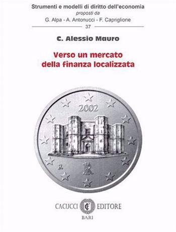 Verso un mercato della finanza localizzata - C. Alessio Mauro - Libro Cacucci 2023, Strumenti e modelli di diritto dell’economia | Libraccio.it