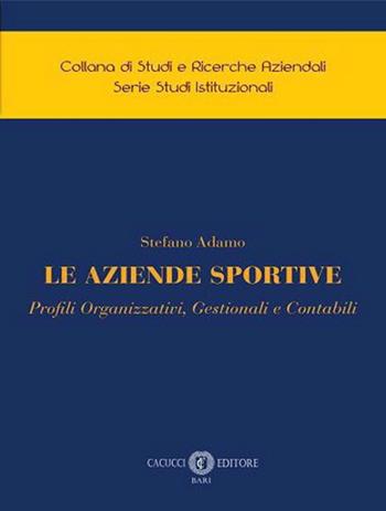 Le aziende sportive. Profili organizzativi, gestionali e contabili - Stefano Adamo - Libro Cacucci 2023, Collana di studi e ricerche aziendali. Serie studi istituzionali | Libraccio.it