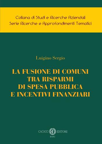 La fusione di comuni tra risparmi di spesa pubblica e incentivi finanziari - Luigino Sergio - Libro Cacucci 2023, Collana di studi e ricerche aziendali. Serie ricerche e approfondimenti tematici | Libraccio.it