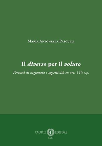 Il diverso per il voluto. Percorsi di ragionata s-oggettività ex art. 116 c.p. - Maria Antonella Pasculli - Libro Cacucci 2023 | Libraccio.it