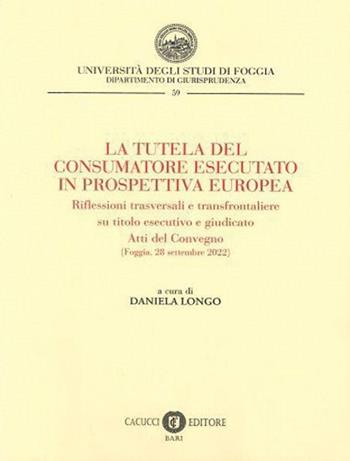 La tutela del consumatore esecutato in prospettiva europea. Riflessioni trasversali e transfrontaliere su titolo esecutivo e giudicato. Atti del Convegno (Foggia, 28 settembre 2022)  - Libro Cacucci 2023, Collana del Dipartimento di Giurisprudenza dell'Università degli Studi di Foggia | Libraccio.it