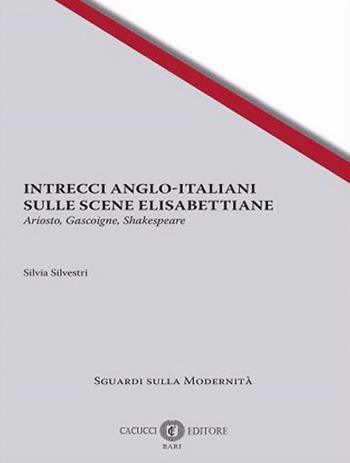 Intrecci anglo-italiani sulle scene elisabettiane. Ariosto, Gascoigne, Shakespeare - Silvia Silvestri - Libro Cacucci 2024, Sguardi sulla modernità | Libraccio.it