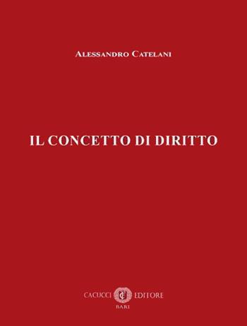 Il concetto di diritto - Alessandro Catelani - Libro Cacucci 2024 | Libraccio.it