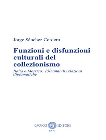 Funzioni e disfunzioni culturali del collezionismo. Italia e Messico: 150 anni di relazioni diplomatiche. Nuova ediz. - Jorge Sánchez Cordero - Libro Cacucci 2024 | Libraccio.it
