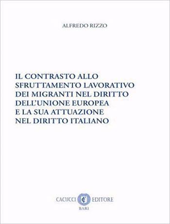 Il contrasto allo sfruttamento lavorativo dei migranti nel diritto dell'Unione europea e la sua attuazione nel diritto italiano - Alfredo Rizzo - Libro Cacucci 2024 | Libraccio.it