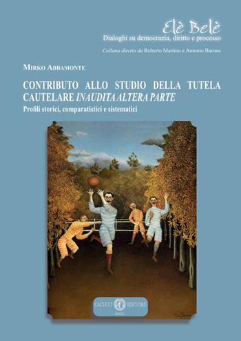 Contributo allo studio della tutela cautelare inaudita altera parte. Profili storici, comparatistici e sistematici - Mirko Abbamonte - Libro Cacucci 2024, Elè Belè. Dialoghi su democrazia, diritto e processo | Libraccio.it