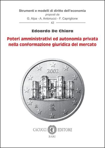 Poteri amministrativi ed autonomia privata nella conformazione giuridica del mercato - Edoardo De Chiara - Libro Cacucci 2025, Strumenti e modelli di diritto dell’economia | Libraccio.it