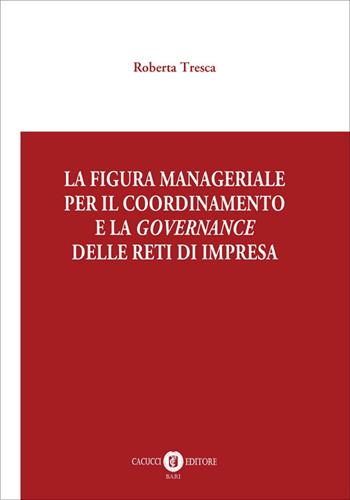 La figura manageriale per il coordinamento e la governance delle reti di impresa - Roberta Tresca - Libro Cacucci 2025 | Libraccio.it
