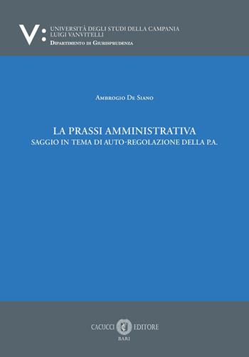 La prassi amministrativa. Saggio in tema di auto-regolazione della p.a. - Ambrogio De Siano - Libro Cacucci 2025, Università degli Studi della Campania Luigi Vanvitelli. Dipartimento di giurisprudenza. | Libraccio.it