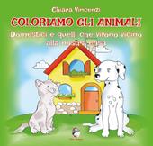 Coloriamo gli animali. Domestici e quelli che vivono vicino alla nostra casa. Ediz. illustrata