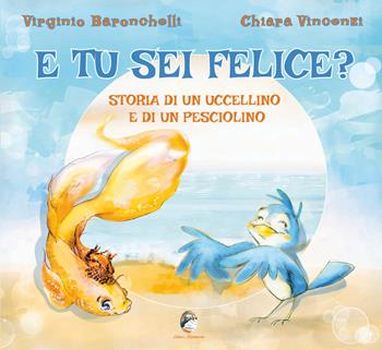 E tu sei felice? Storia di un uccellino e di un pesciolino. Ediz. a colori - Virginio Baronchelli, Chiara Vincenzi - Libro Mannarino 2023 | Libraccio.it