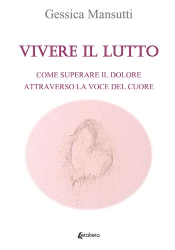 Vivere il lutto. Come superare il dolore attraverso la voce del cuore - Gessica Mansutti - Libro EBS Print 2021 | Libraccio.it