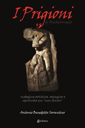 I Prigioni di Michelangelo. Indagine artistica, teologica e spirituale sul «non finito» - Antonio Benedetto Sorrentino - Libro EBS Print 2021 | Libraccio.it