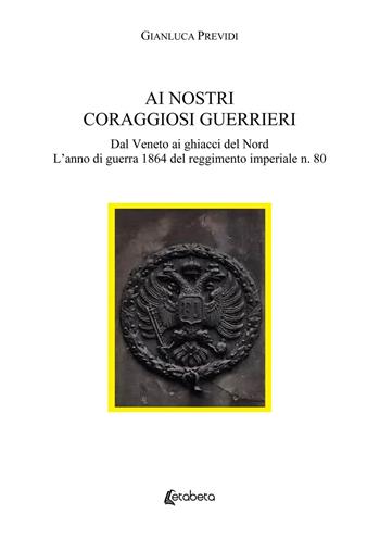 Ai nostri coraggiosi guerrieri. Dal Veneto ai ghiacci del Nord. L'anno di guerra 1864 del reggimento imperiale n. 80 - Gianluca Previdi - Libro EBS Print 2021 | Libraccio.it