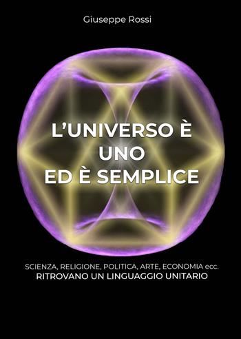 L' universo è uno ed è semplice. Scienza, religione, politica, arte, economia ecc. ritrovano un linguaggio unitario - Giuseppe Rossi - Libro EBS Print 2022 | Libraccio.it