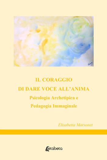 Il coraggio di dare voce all'anima. Psicologia archetipica e pedagogia immaginale - Elisabetta Marsonet - Libro EBS Print 2022 | Libraccio.it