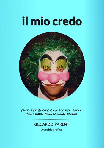 Il mio credo. Nato per amore e un po' burla per finire nell'eterno nulla - Riccardo Parenti - Libro EBS Print 2023 | Libraccio.it