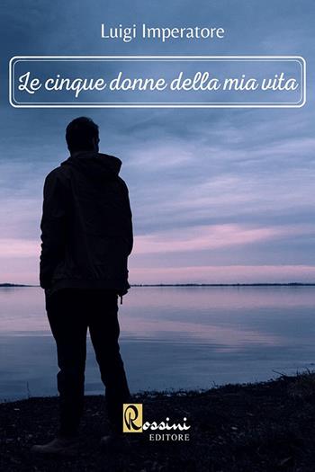 Le cinque donne della mia vita - Luigi Imperatore - Libro Rossini Editore 2021 | Libraccio.it
