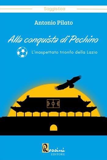 Alla conquista di Pechino. L'inaspettato trionfo della Lazio - Antonio Pilato - Libro Rossini Editore 2022 | Libraccio.it