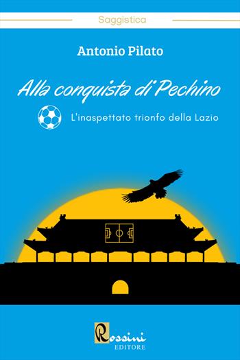 Alla conquista di Pechino. L'inaspettato trionfo della Lazio - Antonio Pilato - Libro Rossini Editore 2022, Narrativa Rossini | Libraccio.it