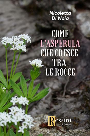 Come l'asperula che cresce tra le rocce - Nicoletta Di Noia - Libro Rossini Editore 2023, Narrativa Rossini | Libraccio.it