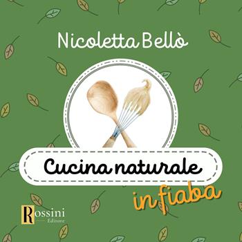 Cucina naturale in fiaba - Nicoletta Bellò - Libro Rossini Editore 2023, Narrativa Rossini | Libraccio.it