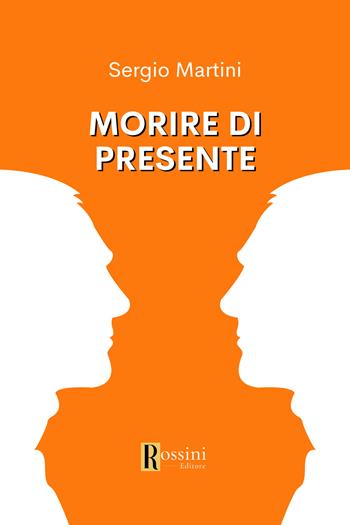 Morire di presente - Sergio Martini - Libro Rossini Editore 2023, Narrativa Rossini | Libraccio.it
