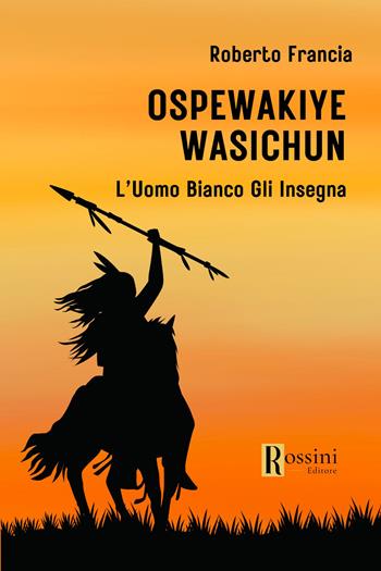 Ospewakiye wasichu. L'Uomo Bianco gli insegna - Roberto Francia - Libro Rossini Editore 2024, Narrativa Rossini | Libraccio.it