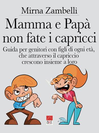 Mamma e papà, non fate i capricci. Guida per genitori con figli di ogni età, che attraverso il capriccio crescono insieme a loro - Mirna Zambelli - Libro Brè 2021 | Libraccio.it
