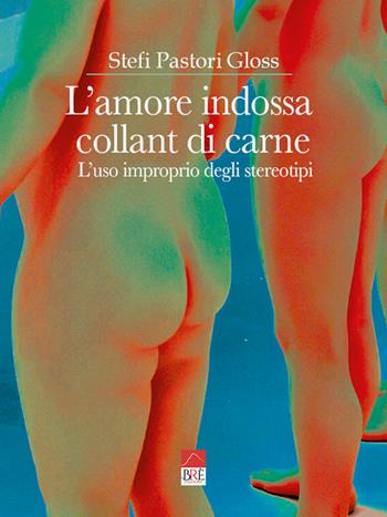 L'amore indossa collant di carne. L'uso improprio degli stereotipi - Stefi Pastori Gloss - Libro Brè 2022 | Libraccio.it