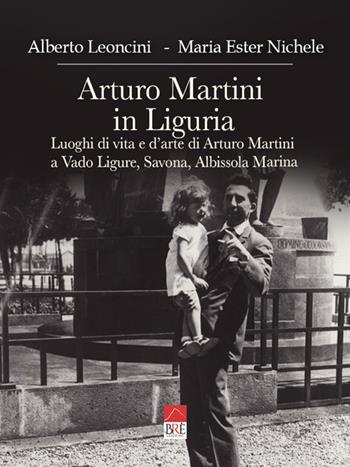 Arturo Martini in Liguria. Luoghi di vita e d'arte di Arturo Martini a Vado Ligure, Savona, Albissola Marina. Ediz. illustrata - Alberto Leoncini, Maria Ester Nichele - Libro Brè 2023 | Libraccio.it