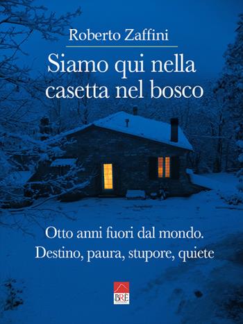 Siamo qui nella casetta nel bosco. Otto anni fuori dal mondo. Destino, paura, stupore, quiete - Roberto Zaffini - Libro Brè 2023 | Libraccio.it