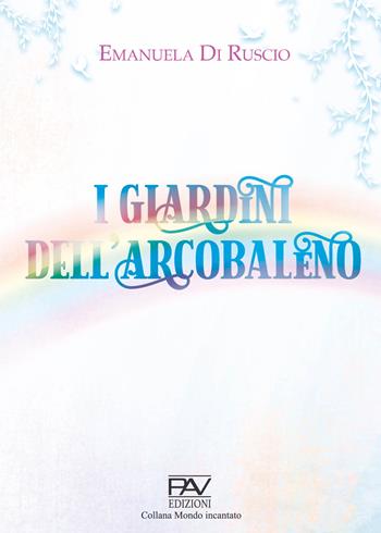 I giardini dell'arcobaleno - Emanuela Di Ruscio - Libro Pav Edizioni 2022, Mondo incantato | Libraccio.it