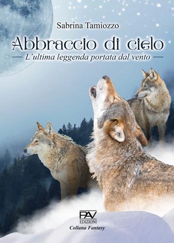 Abbraccio del cielo. L’ultima leggenda portata dal vento - Sabrina Tamiozzo - Libro Pav Edizioni 2023, Fantasy | Libraccio.it