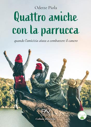 Quattro amiche con la parrucca. Quando l'amicizia aiuta a combattere il cancro - Odette Piola - Libro Pav Edizioni 2024, Rinascita | Libraccio.it