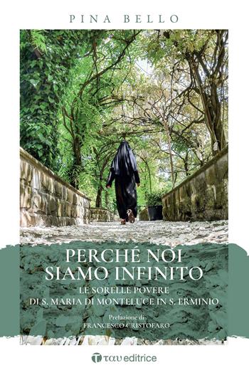 Perché noi siamo infinito. Le sorelle povere di S. Maria di Monteluce in S. Erminio - Pina Bello - Libro Tau 2021, Narrazioni | Libraccio.it