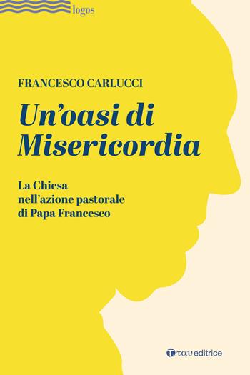 Un'oasi di misericordia. La Chiesa nell'azione pastorale di Papa Francesco - Francesco Carlucci - Libro Tau 2023, Logos | Libraccio.it
