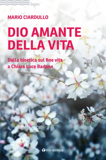 Dio amante della vita. Dalla bioetica sul fine vita a Chiara Luce Badano - Mario Ciardullo - Libro Tau 2023, Logos | Libraccio.it