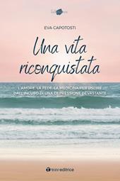 Una vita riconquistata. L'amore, la fede, la medicina per uscire dall'incubo di una depressione devastante