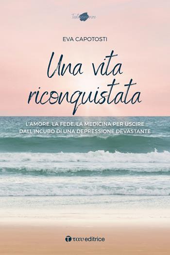 Una vita riconquistata. L'amore, la fede, la medicina per uscire dall'incubo di una depressione devastante - Eva Capotosti - Libro Tau 2023, Testimonianze | Libraccio.it