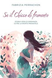 Se il chicco di frumento. Storia vera di speranza oltre la morte prenatale