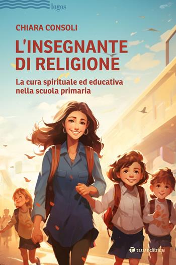L'insegnante di religione. La cura spirituale ed educativa nella scuola primaria - Chiara Consoli - Libro Tau 2024, Logos | Libraccio.it