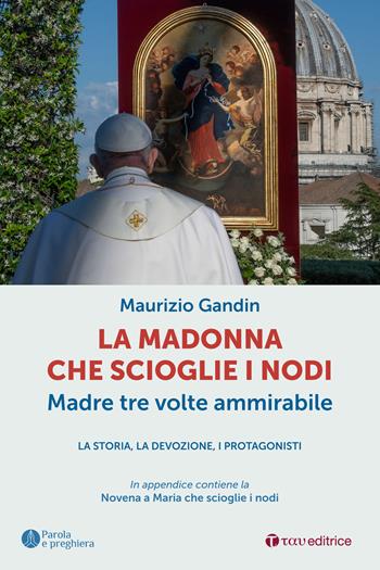 La Madonna che scioglie i nodi, Madre tre volte ammirabile. La storia, la devozione, i protagonisti - Maurizio Gandin - Libro Tau 2024, Parola e preghiera | Libraccio.it