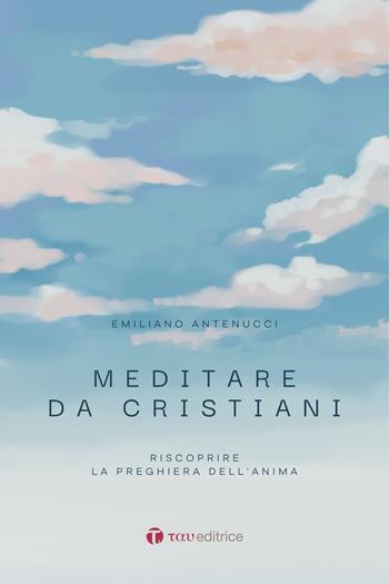 Meditare da cristiani. Riscoprire la preghiera dell'anima - Emiliano Antenucci - Libro Tau 2025, Itinerari | Libraccio.it